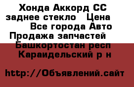 Хонда Аккорд СС7 заднее стекло › Цена ­ 3 000 - Все города Авто » Продажа запчастей   . Башкортостан респ.,Караидельский р-н